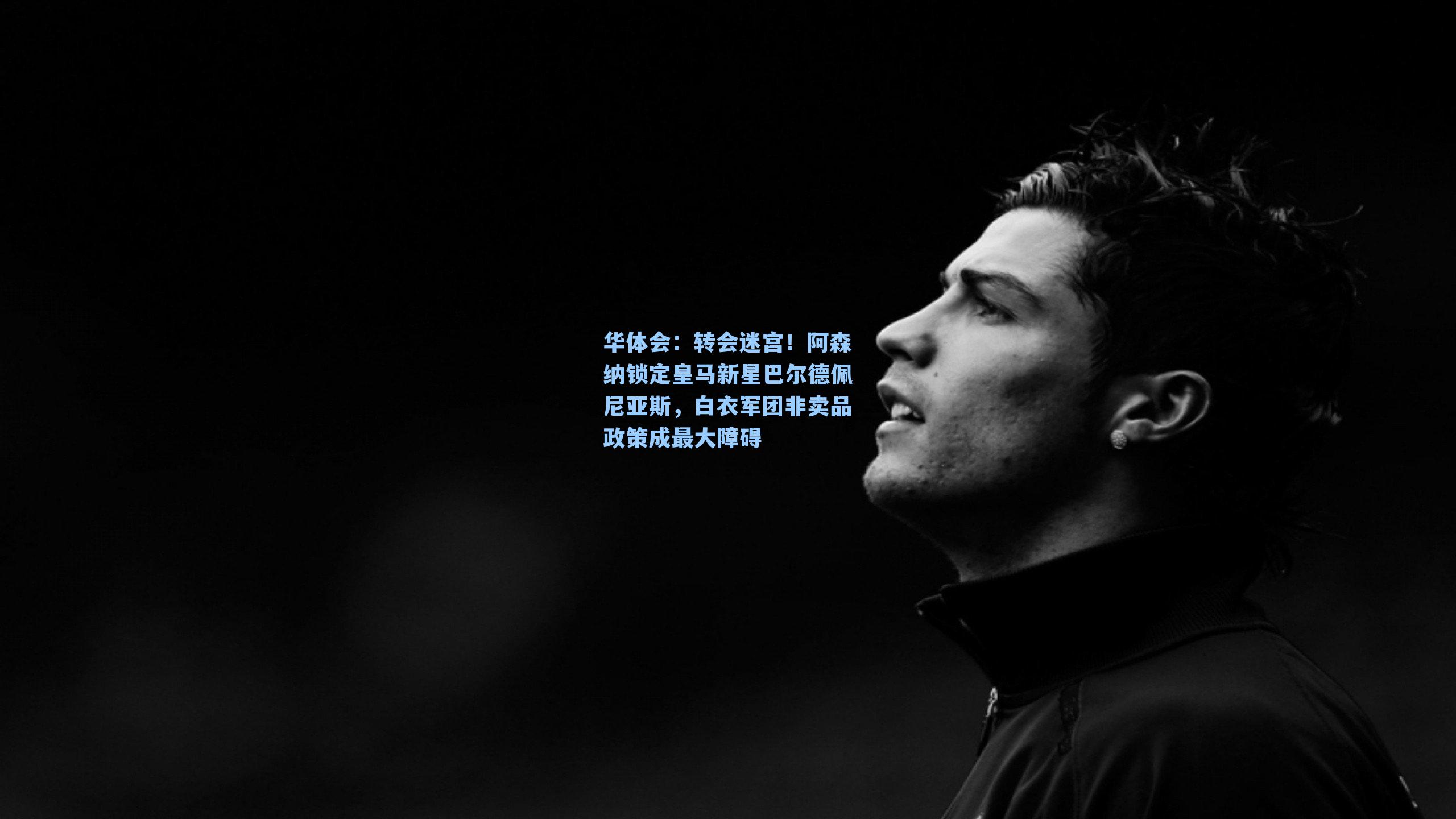 转会迷宫！阿森纳锁定皇马新星巴尔德佩尼亚斯，白衣军团非卖品政策成最大障碍