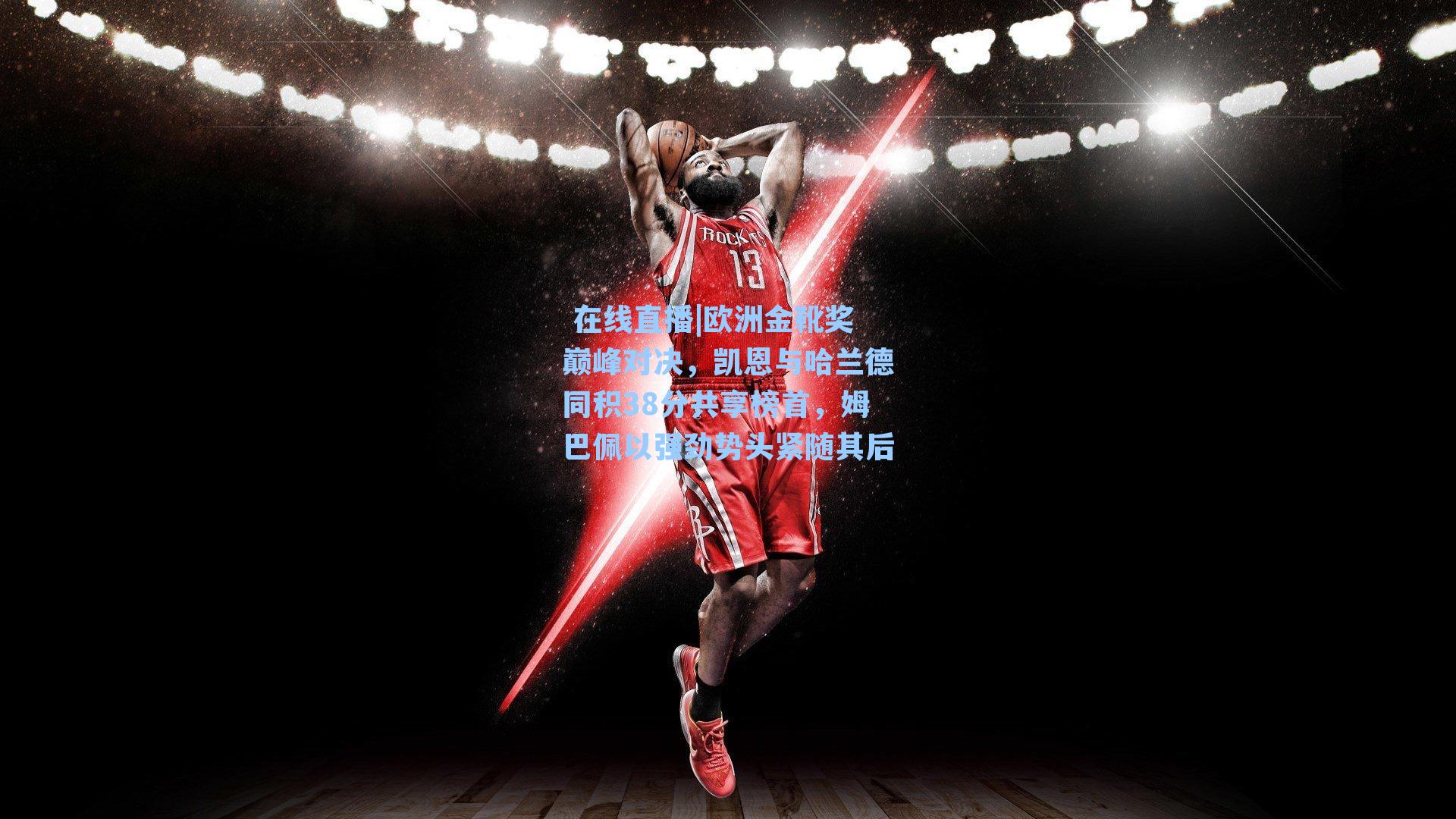 欧洲金靴奖巅峰对决，凯恩与哈兰德同积38分共享榜首，姆巴佩以强劲势头紧随其后