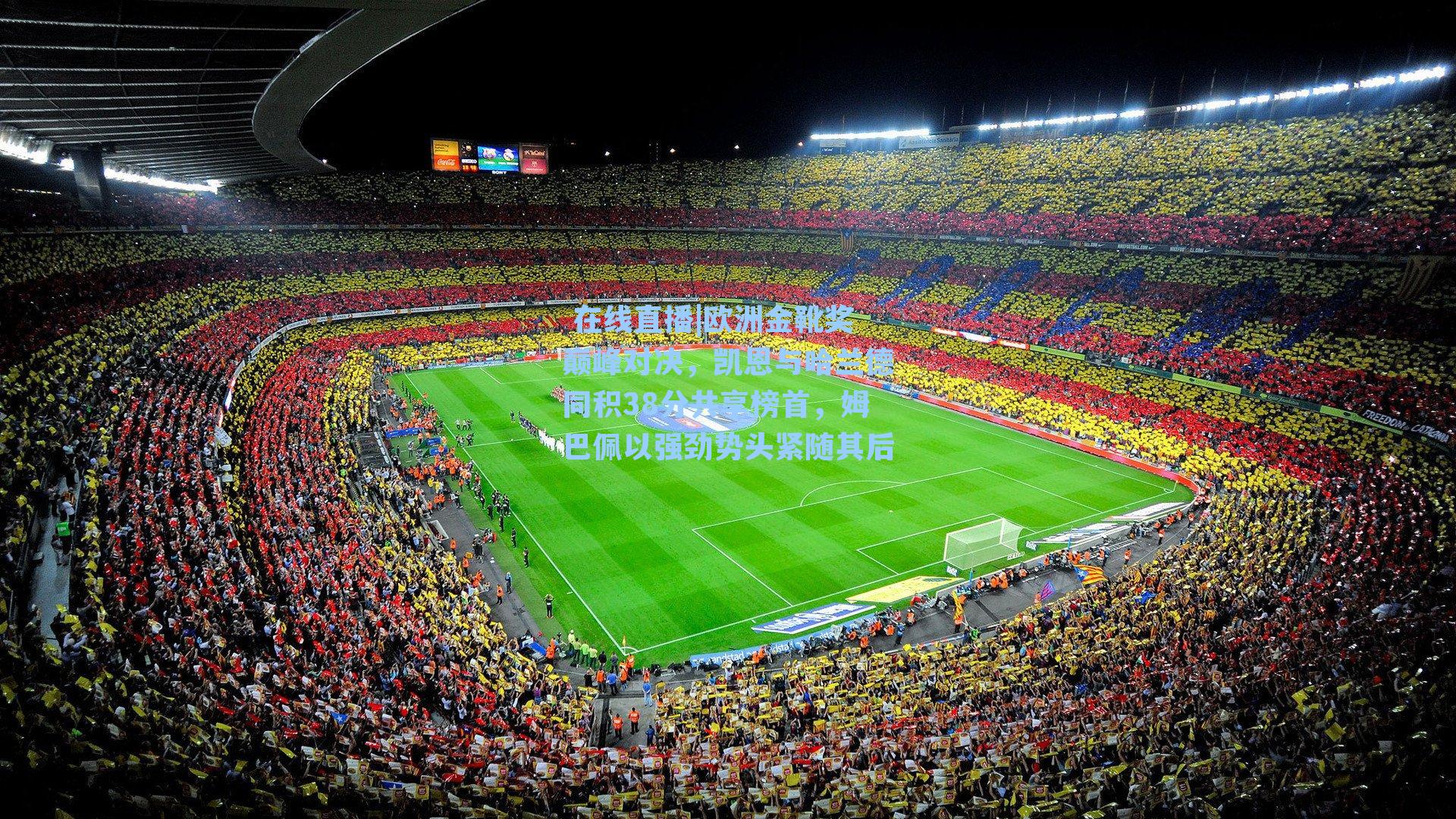 欧洲金靴奖巅峰对决，凯恩与哈兰德同积38分共享榜首，姆巴佩以强劲势头紧随其后