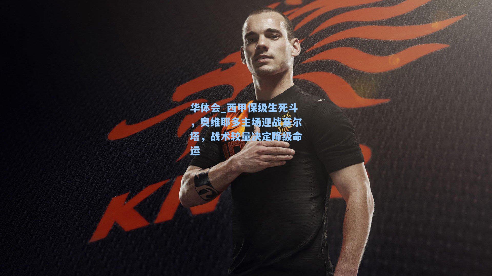 华体会_西甲保级生死斗，奥维耶多主场迎战塞尔塔，战术较量决定降级命运