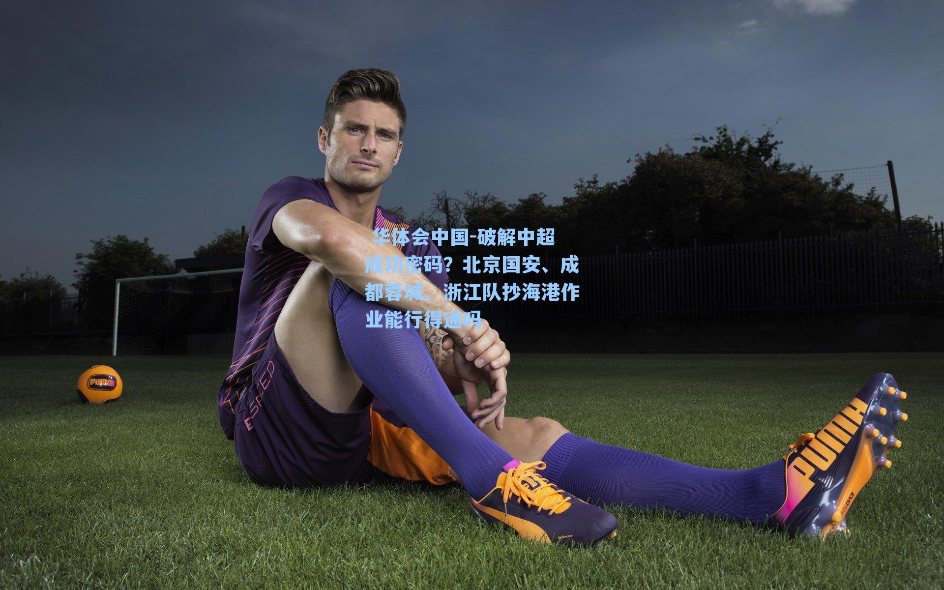  华体会中国-破解中超成功密码？北京国安、成都蓉城、浙江队抄海港作业能行得通吗