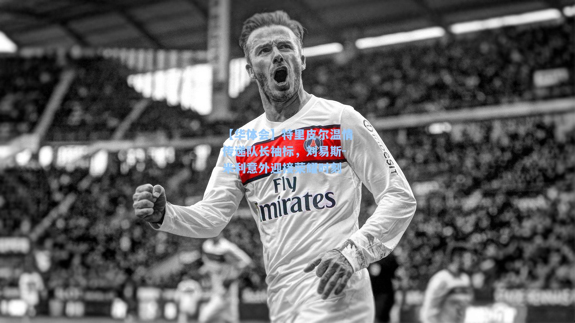 【华体会】特里皮尔温情传递队长袖标，刘易斯-米利意外迎接荣耀时刻