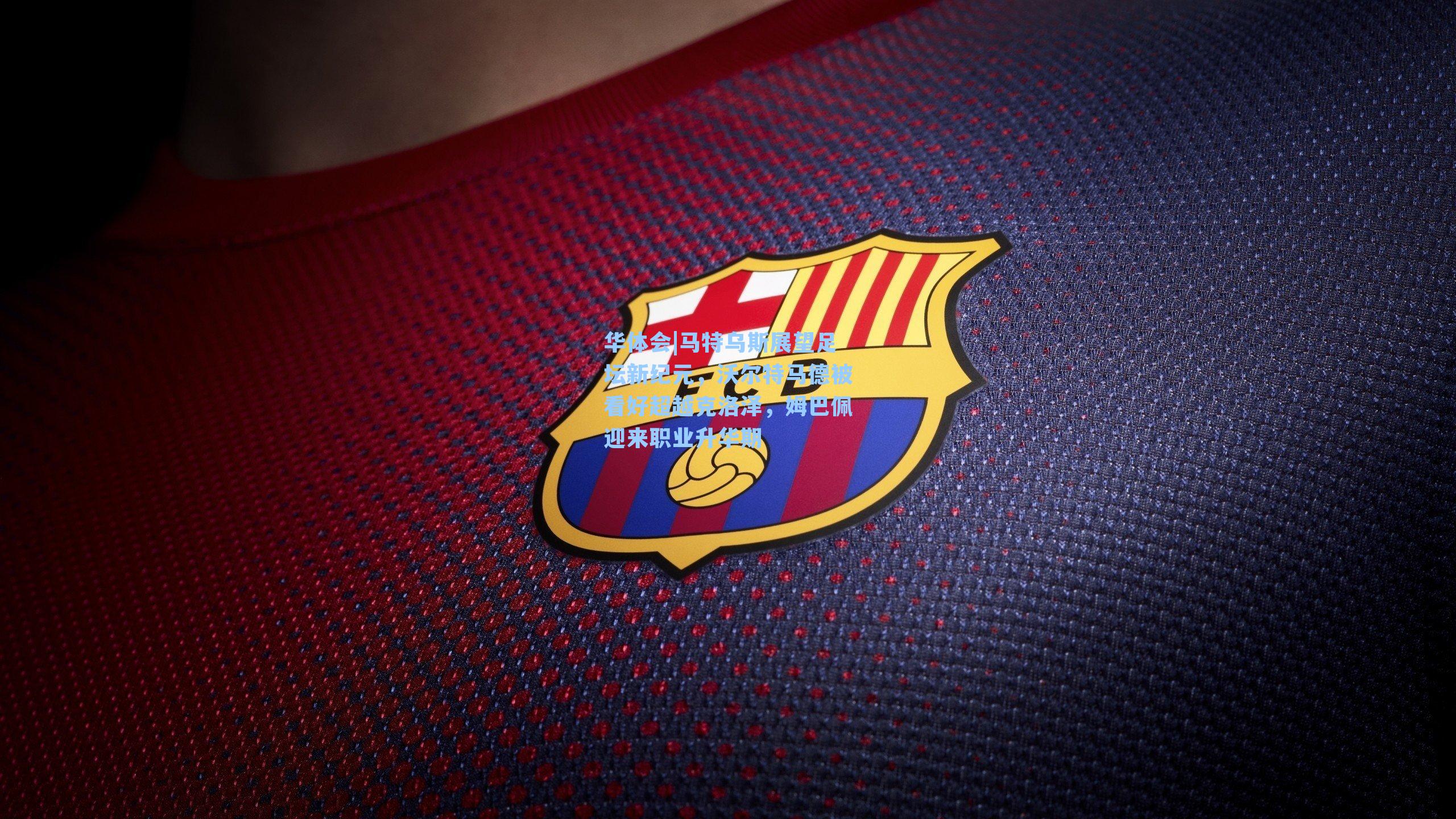 华体会|马特乌斯展望足坛新纪元，沃尔特马德被看好超越克洛泽，姆巴佩迎来职业升华期