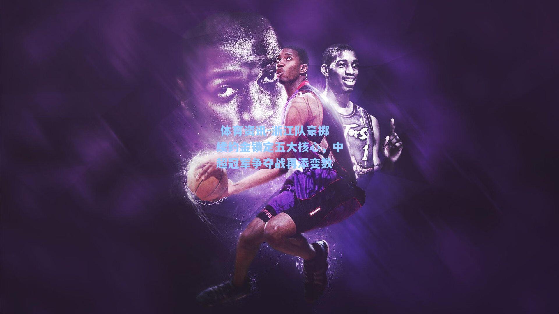  体育资讯-浙江队豪掷续约金锁定五大核心，中超冠军争夺战再添变数