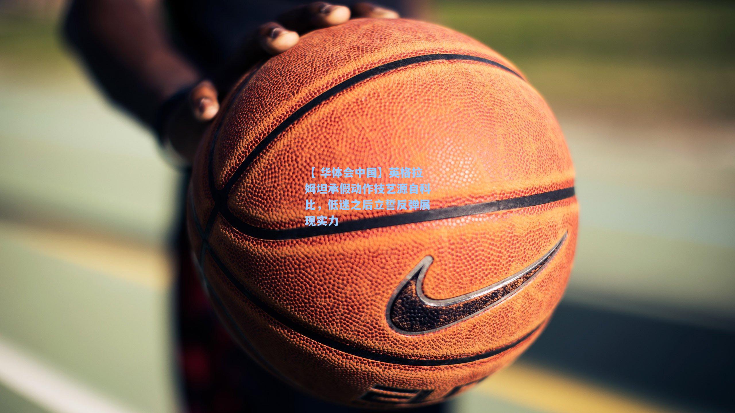 英格拉姆坦承假动作技艺源自科比,低迷之后立誓反弹展现实力