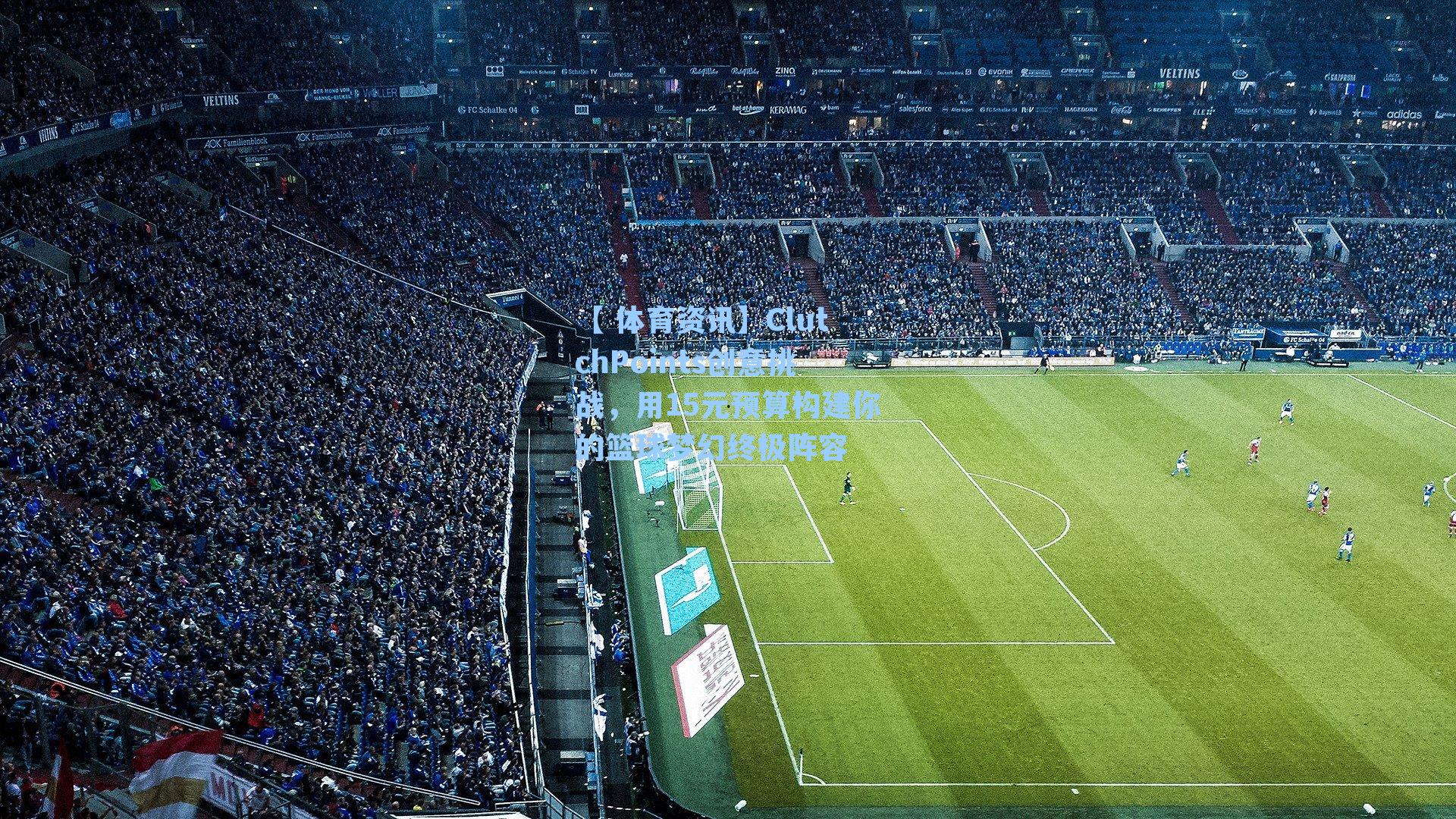 ClutchPoints创意挑战,用15元预算构建你的篮球梦幻终极阵容