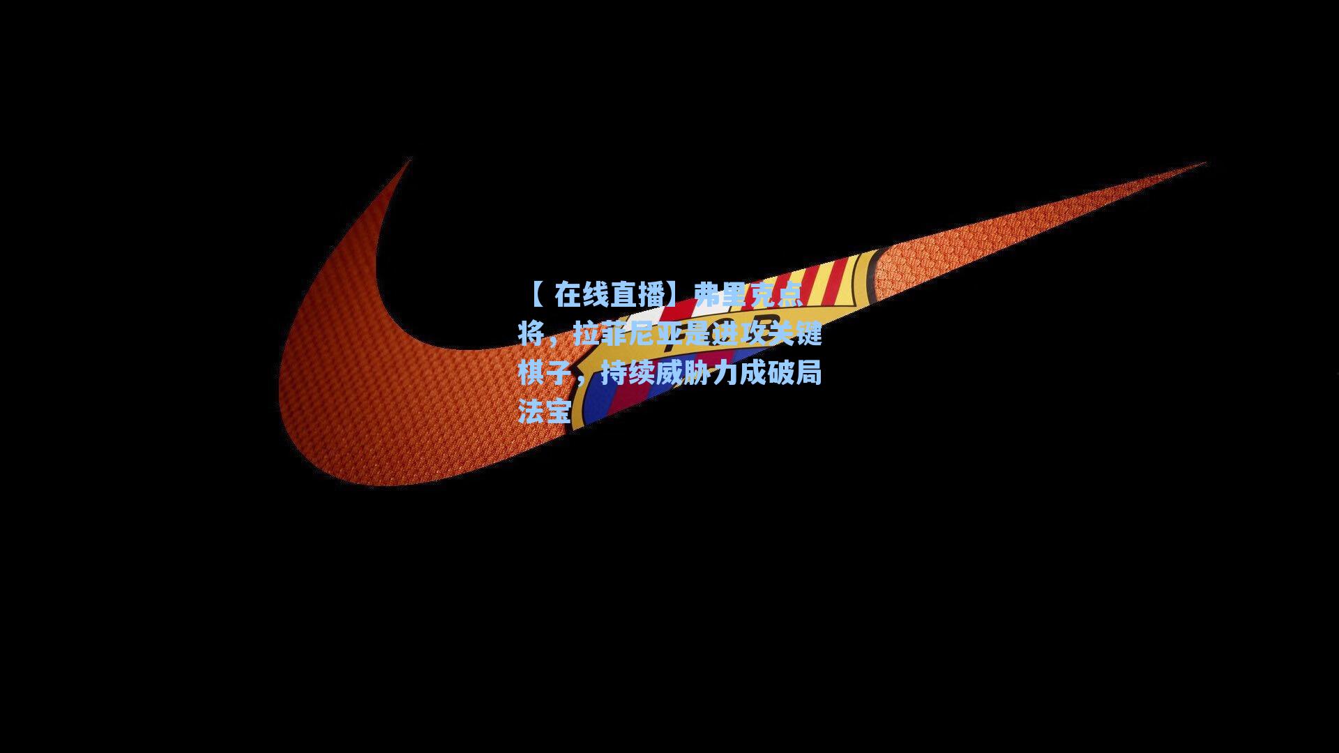 【 在线直播】弗里克点将，拉菲尼亚是进攻关键棋子，持续威胁力成破局法宝