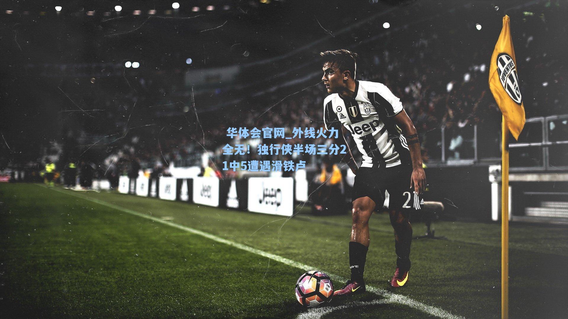  华体会官网_外线火力全无！独行侠半场三分21中5遭遇滑铁卢