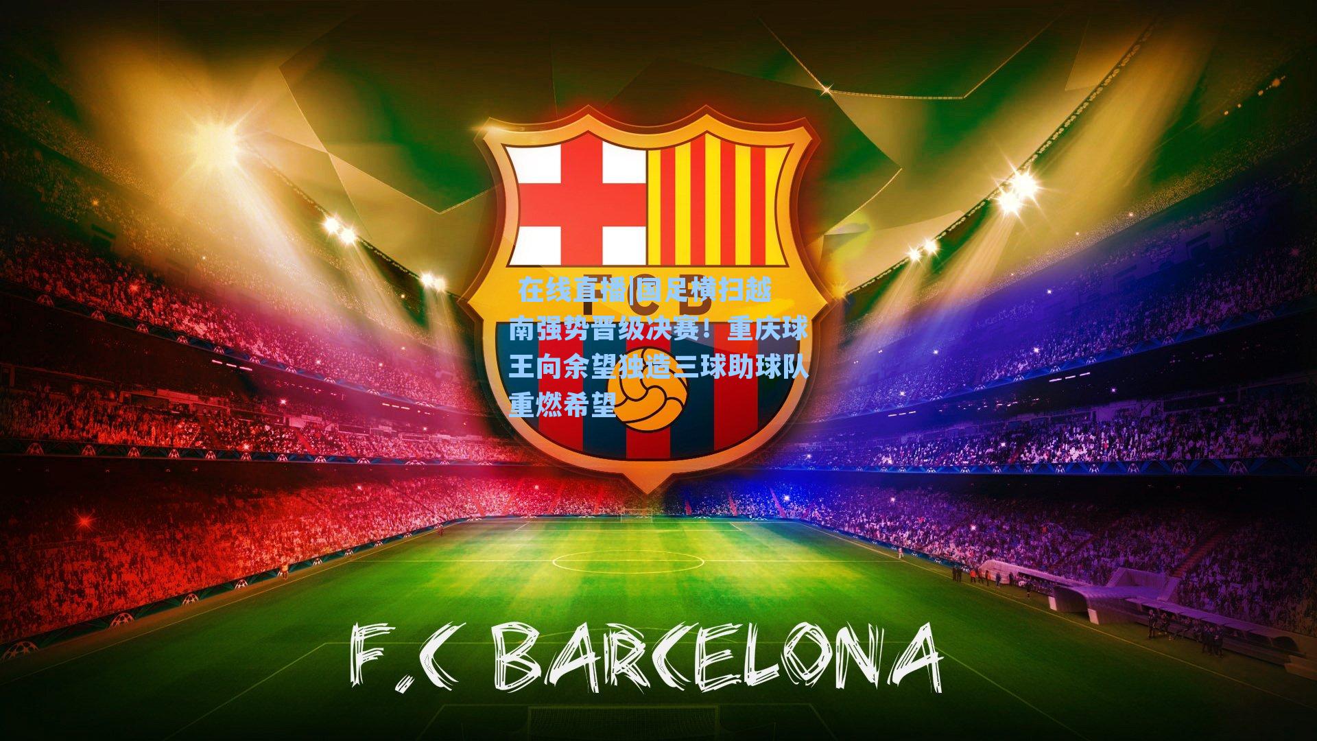 国足横扫越南强势晋级决赛！重庆球王向余望独造三球助球队重燃希望