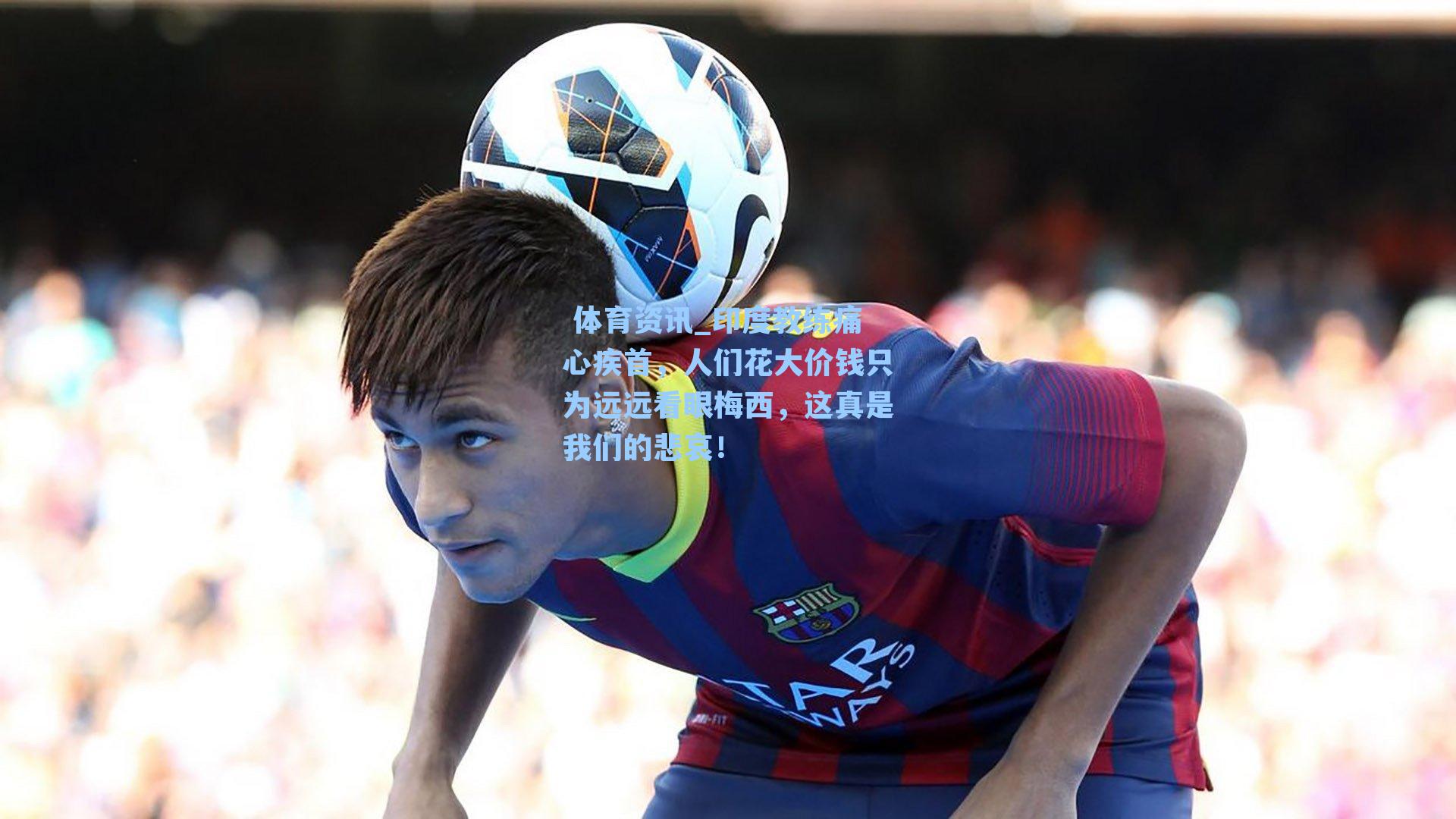  体育资讯_印度教练痛心疾首，人们花大价钱只为远远看眼梅西，这真是我们的悲哀！