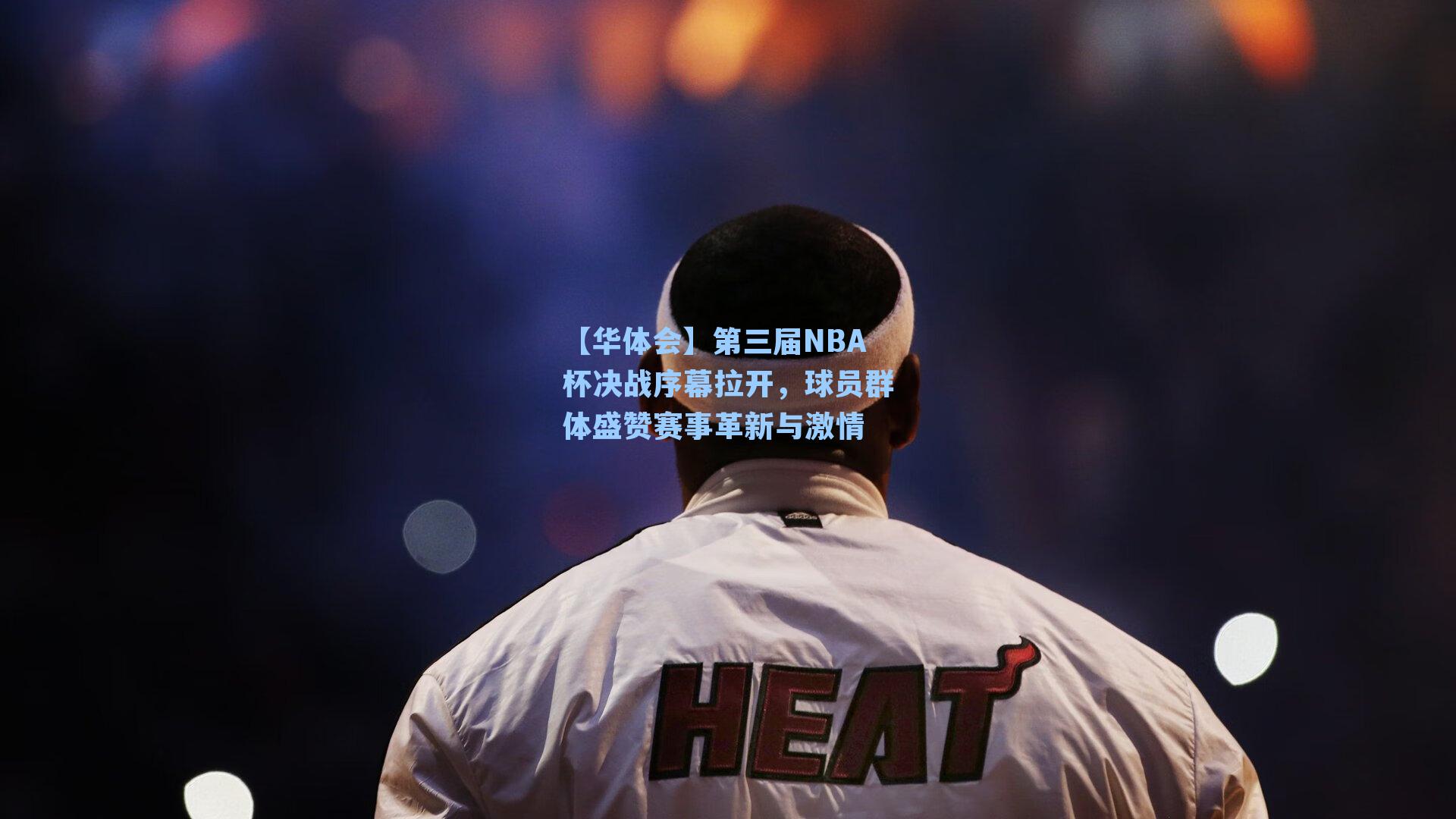 第三届NBA杯决战序幕拉开，球员群体盛赞赛事革新与激情