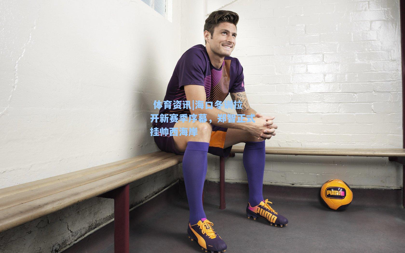 海口冬训拉开新赛季序幕，郑智正式挂帅西海岸