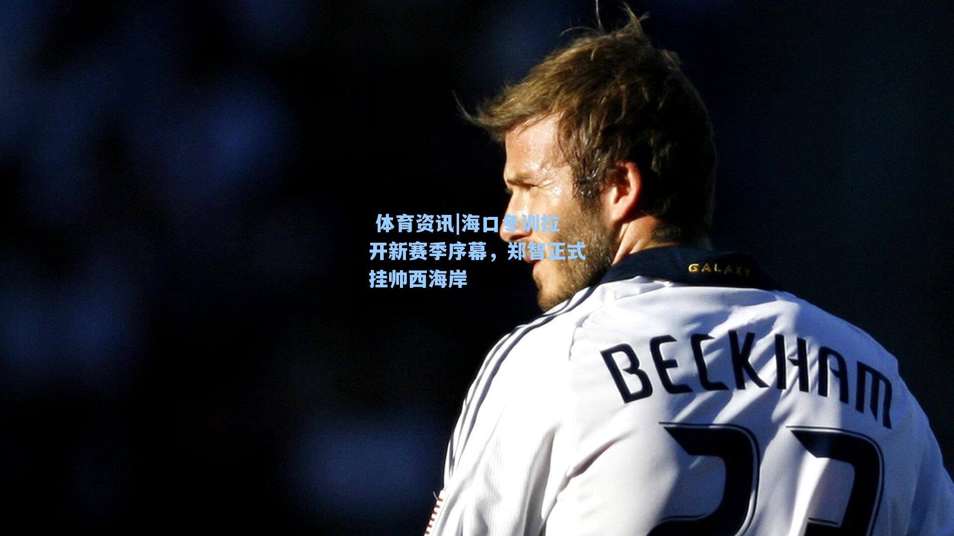 海口冬训拉开新赛季序幕，郑智正式挂帅西海岸