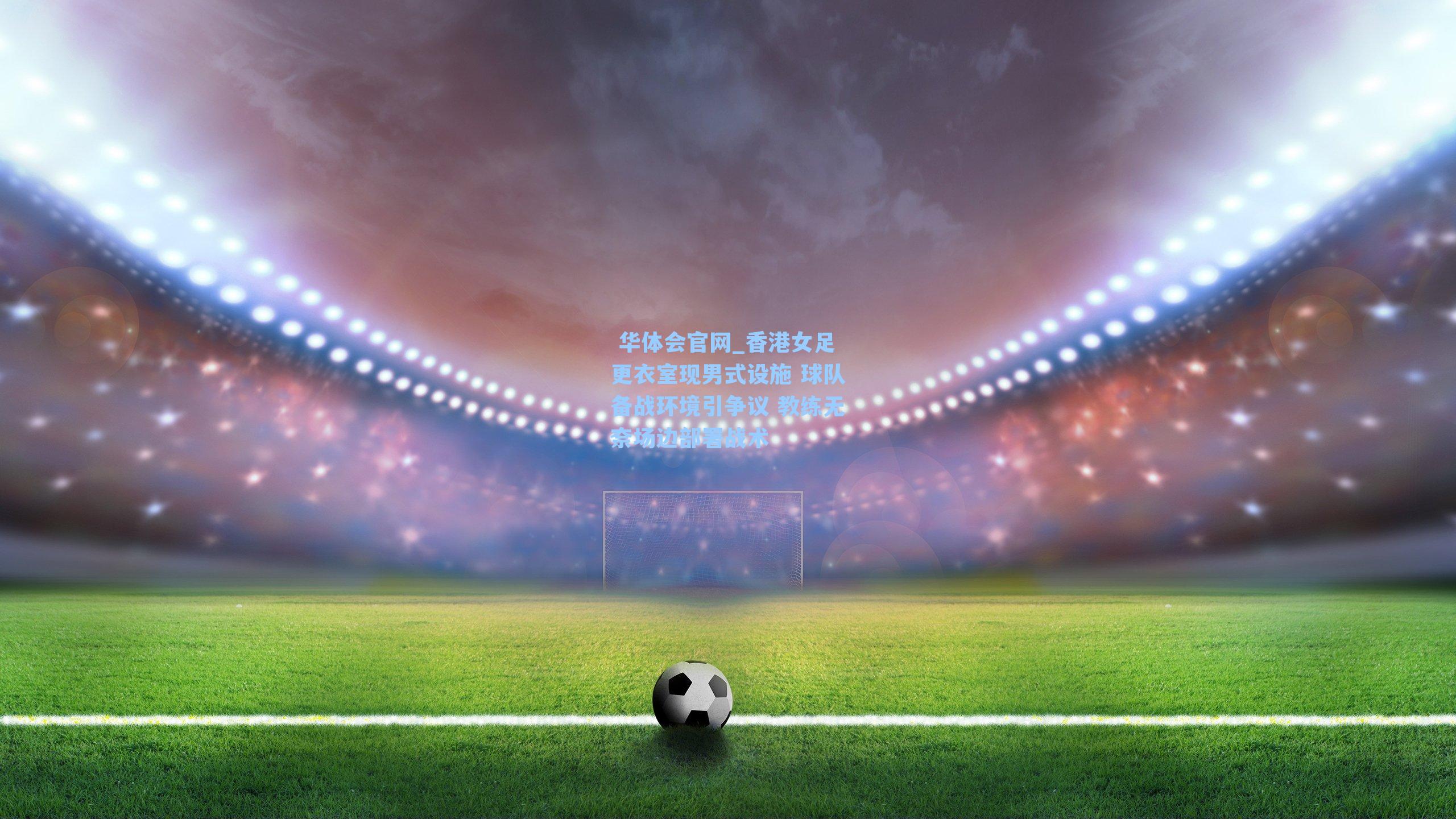 香港女足更衣室现男式设施 球队备战环境引争议 教练无奈场边部署战术